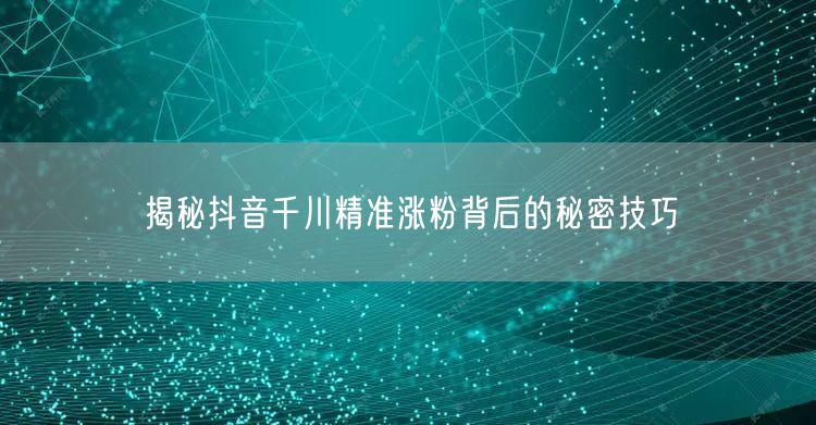 揭秘抖音千川精准涨粉背后的秘密技巧