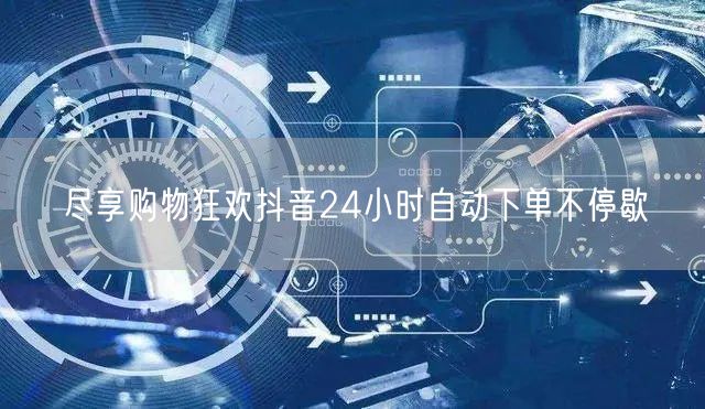 尽享购物狂欢抖音24小时自动下单不停歇