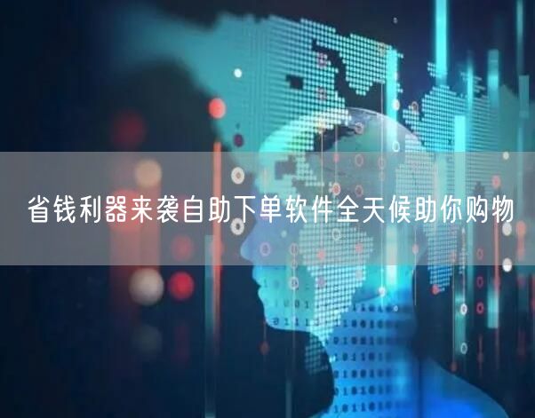 省钱利器来袭自助下单软件全天候助你购物