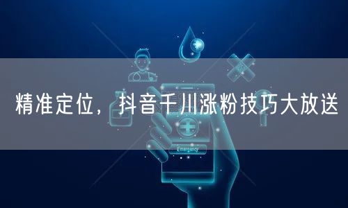 精准定位，抖音千川涨粉技巧大放送
