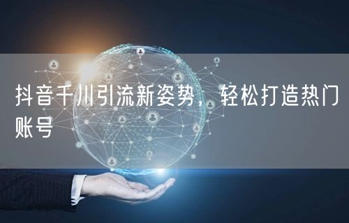 抖音千川引流新姿势，轻松打造热门账号