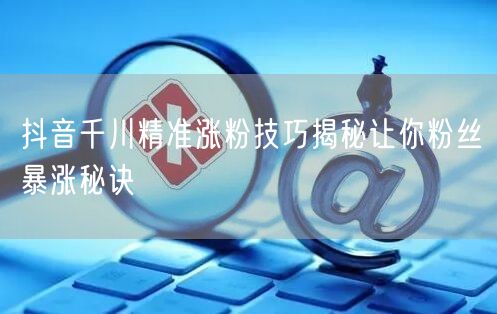 抖音千川精准涨粉技巧揭秘让你粉丝暴涨秘诀