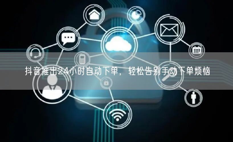 抖音推出24小时自动下单，轻松告别手动下单烦恼