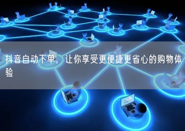 抖音自动下单，让你享受更便捷更省心的购物体验