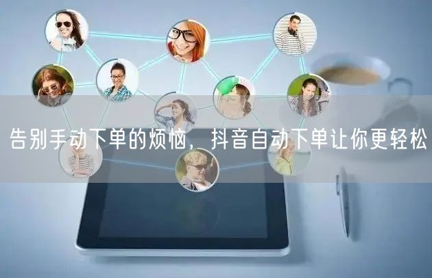 告别手动下单的烦恼，抖音自动下单让你更轻松