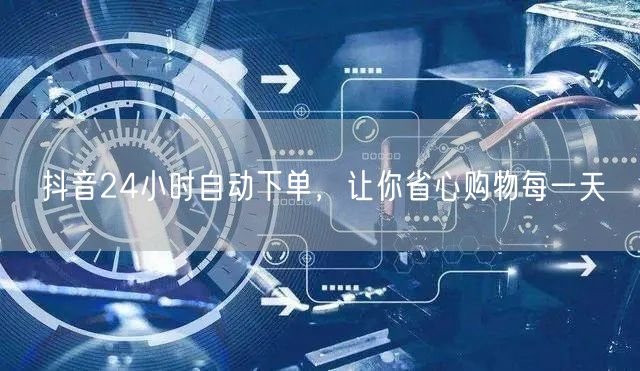 抖音24小时自动下单，让你省心购物每一天