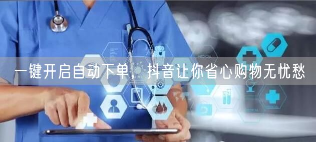 一键开启自动下单，抖音让你省心购物无忧愁