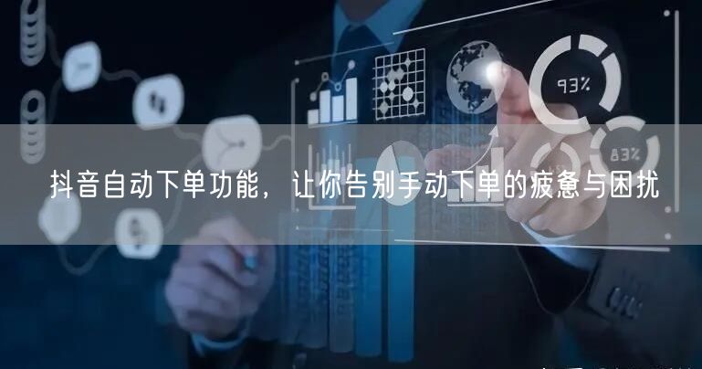 抖音自动下单功能，让你告别手动下单的疲惫与困扰