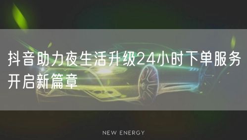 抖音助力夜生活升级24小时下单服务开启新篇章