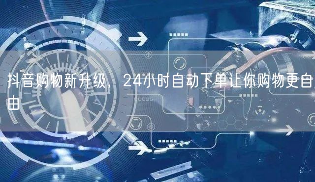 抖音购物新升级，24小时自动下单让你购物更自由