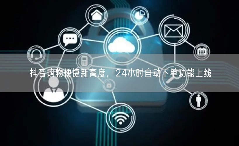 抖音购物便捷新高度，24小时自动下单功能上线