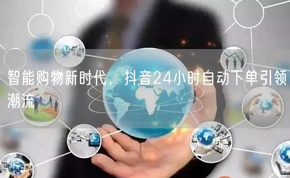 智能购物新时代，抖音24小时自动下单引领潮流