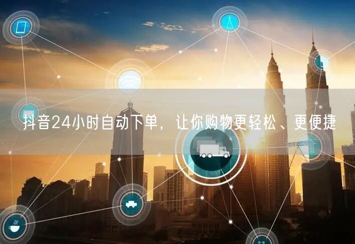 抖音24小时自动下单，让你购物更轻松、更便捷