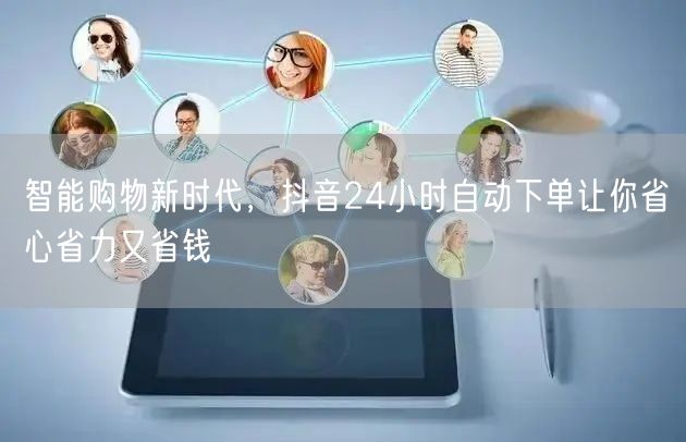 智能购物新时代，抖音24小时自动下单让你省心省力又省钱