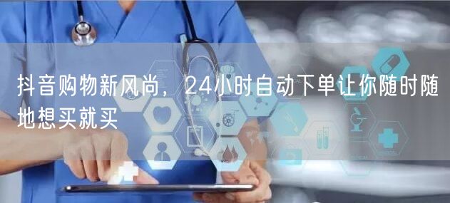 抖音购物新风尚，24小时自动下单让你随时随地想买就买