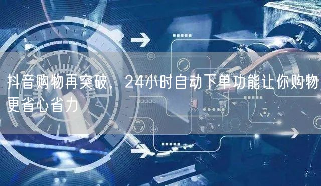 抖音购物再突破，24小时自动下单功能让你购物更省心省力
