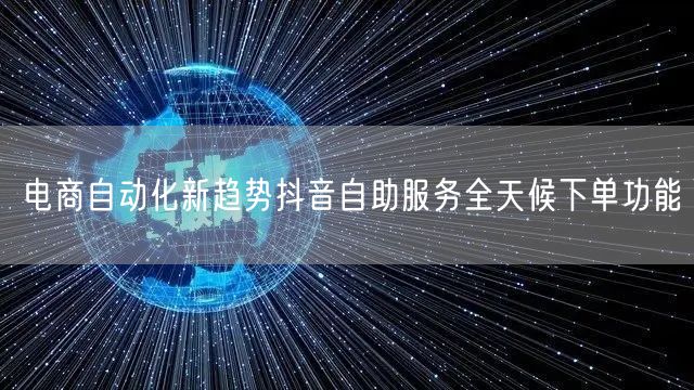 电商自动化新趋势抖音自助服务全天候下单功能