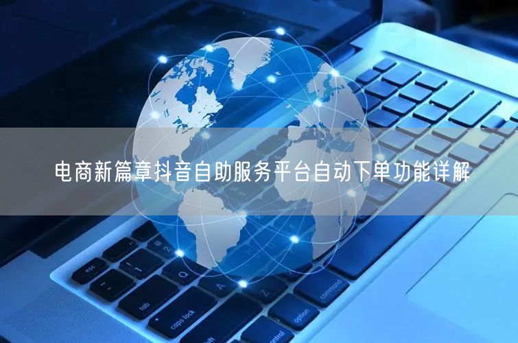 电商新篇章抖音自助服务平台自动下单功能详解