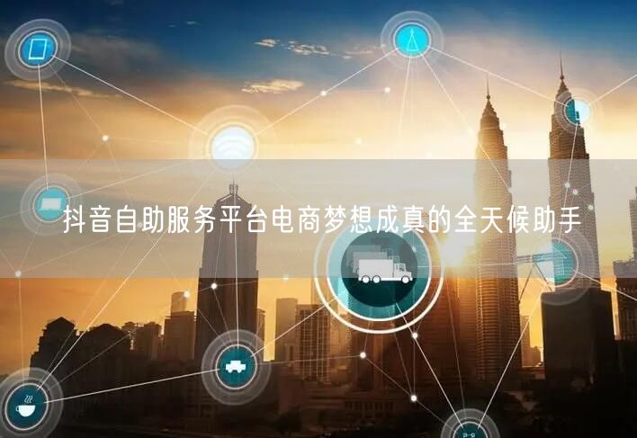 抖音自助服务平台电商梦想成真的全天候助手