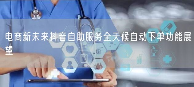 电商新未来抖音自助服务全天候自动下单功能展望