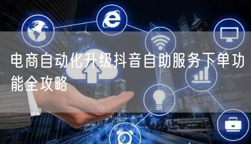 电商自动化升级抖音自助服务下单功能全攻略