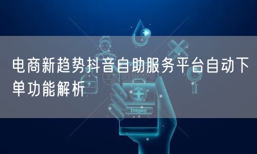 电商新趋势抖音自助服务平台自动下单功能解析