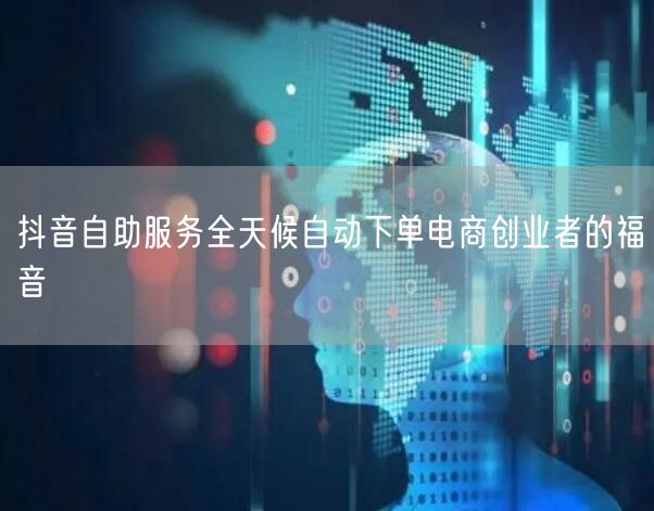 抖音自助服务全天候自动下单电商创业者的福音