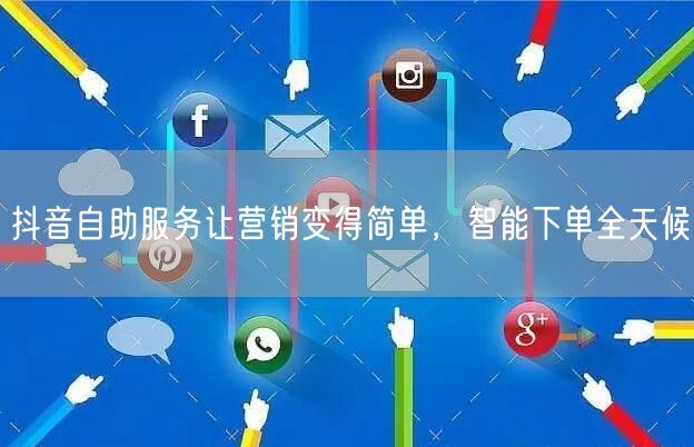 抖音自助服务让营销变得简单，智能下单全天候