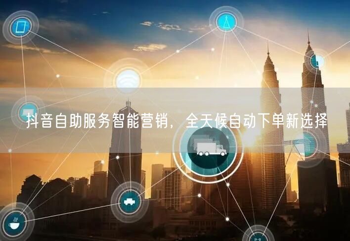 抖音自助服务智能营销，全天候自动下单新选择