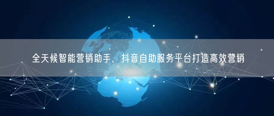 全天候智能营销助手，抖音自助服务平台打造高效营销
