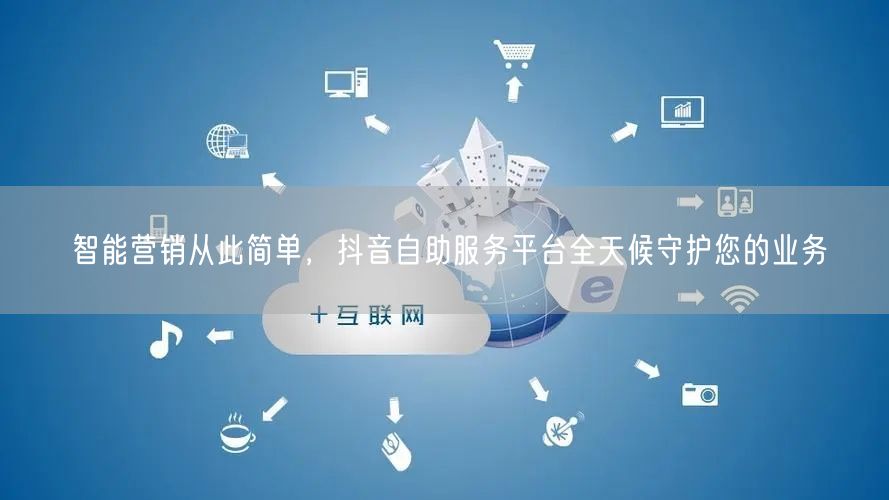 智能营销从此简单，抖音自助服务平台全天候守护您的业务