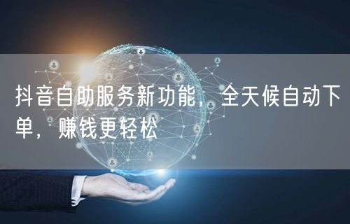 抖音自助服务新功能，全天候自动下单，赚钱更轻松