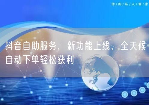 抖音自助服务，新功能上线，全天候自动下单轻松获利
