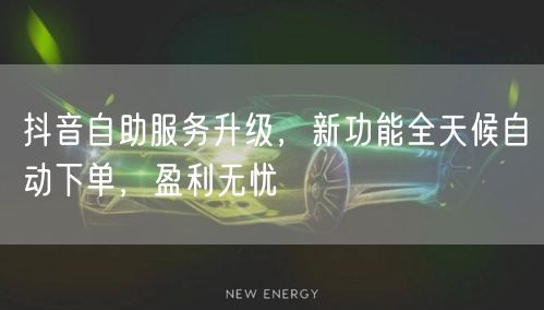 抖音自助服务升级，新功能全天候自动下单，盈利无忧