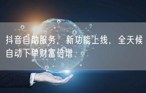抖音自助服务，新功能上线，全天候自动下单财富倍增