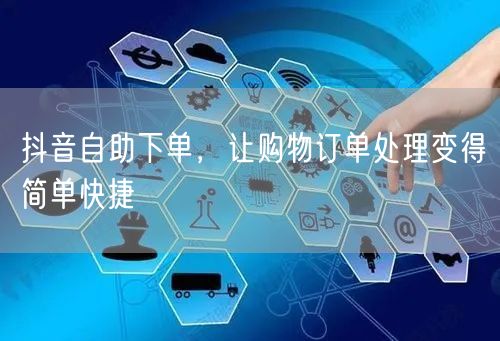 抖音自助下单，让购物订单处理变得简单快捷