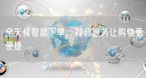 全天候智能下单，抖音服务让购物更便捷