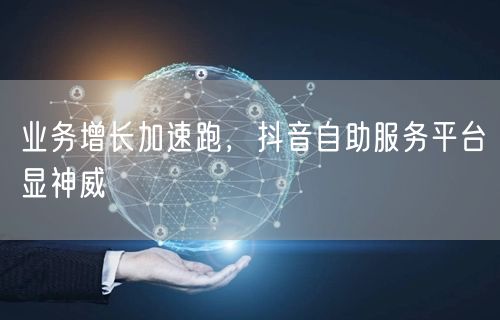 业务增长加速跑，抖音自助服务平台显神威