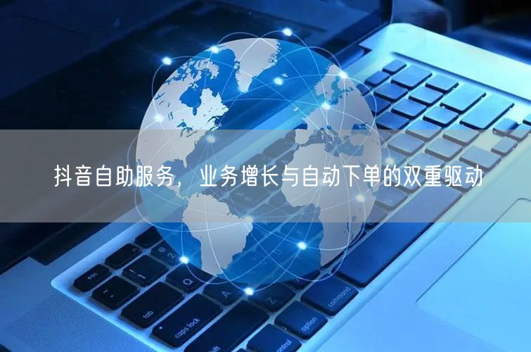 抖音自助服务，业务增长与自动下单的双重驱动