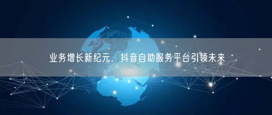 业务增长新纪元，抖音自助服务平台引领未来