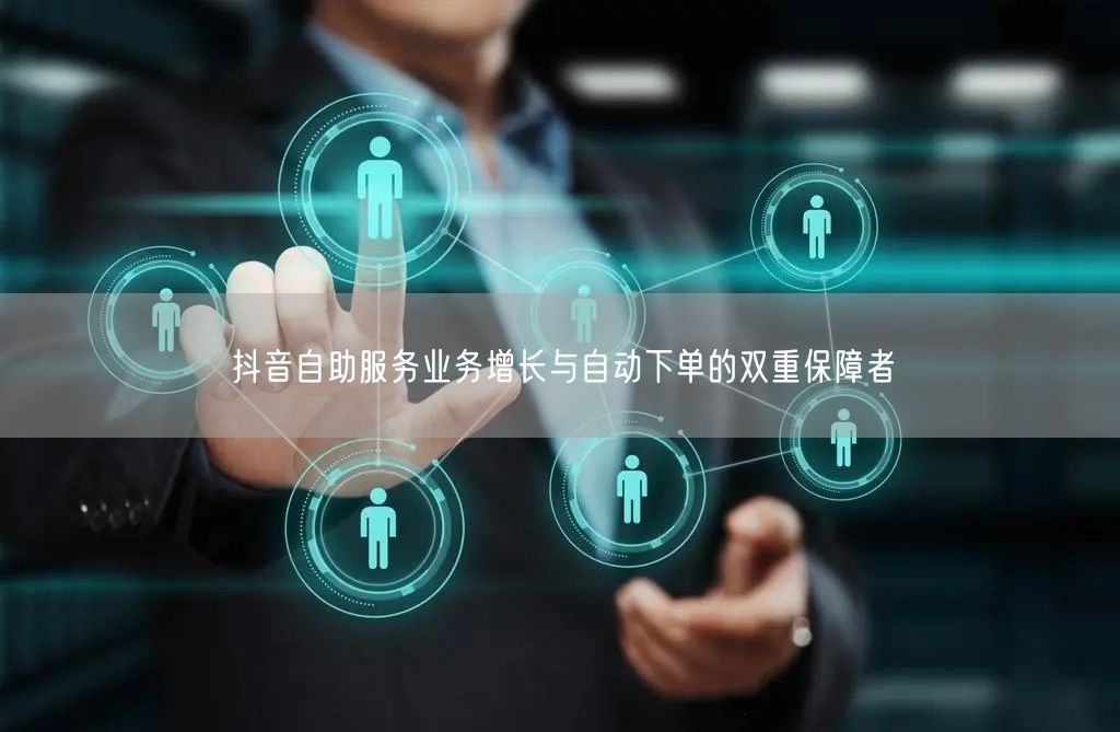 抖音自助服务业务增长与自动下单的双重保障者