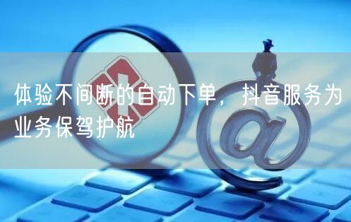 体验不间断的自动下单，抖音服务为业务保驾护航