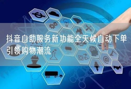 抖音自助服务新功能全天候自动下单引领购物潮流