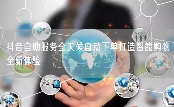 抖音自助服务全天候自动下单打造智能购物全新体验