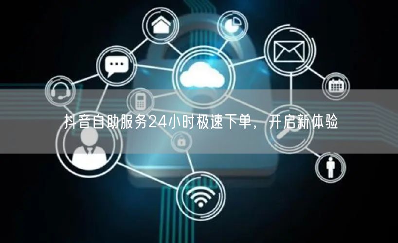 抖音自助服务24小时极速下单，开启新体验