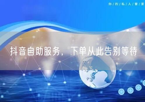 抖音自助服务，下单从此告别等待
