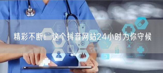 精彩不断！这个抖音网站24小时为你守候