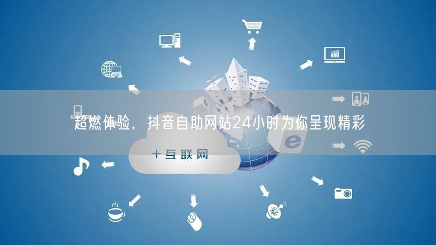 超燃体验，抖音自助网站24小时为你呈现精彩