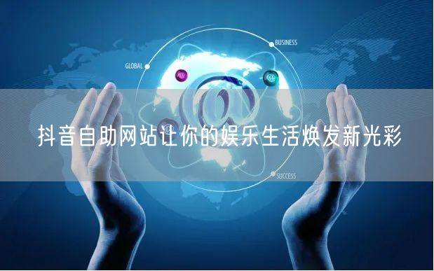 抖音自助网站让你的娱乐生活焕发新光彩