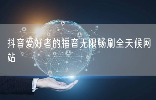 抖音爱好者的福音无限畅刷全天候网站
